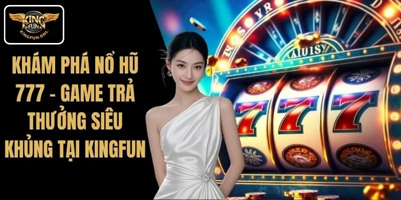Khám Phá Nổ Hũ 777 – Game Trả Thưởng Siêu Khủng Tại Kingfun